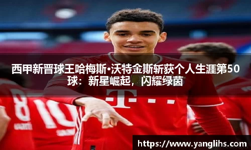 西甲新晋球王哈梅斯·沃特金斯斩获个人生涯第50球：新星崛起，闪耀绿茵
