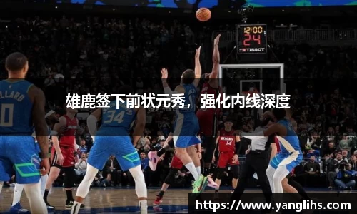 雄鹿签下前状元秀，强化内线深度