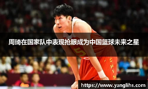 周琦在国家队中表现抢眼成为中国篮球未来之星