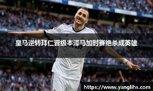 皇马逆转拜仁晋级本泽马加时赛绝杀成英雄