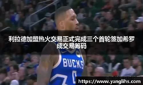 利拉德加盟热火交易正式完成三个首轮签加希罗成交易筹码