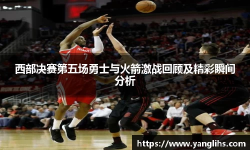 西部决赛第五场勇士与火箭激战回顾及精彩瞬间分析