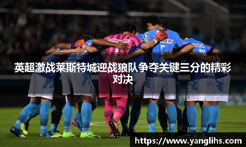 英超激战莱斯特城迎战狼队争夺关键三分的精彩对决