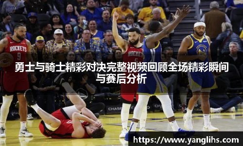 勇士与骑士精彩对决完整视频回顾全场精彩瞬间与赛后分析